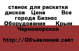 станок для раскатки дисков › Цена ­ 75 - Все города Бизнес » Оборудование   . Крым,Черноморское